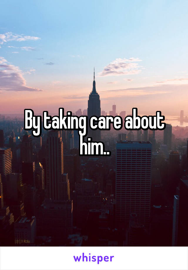 By taking care about him..