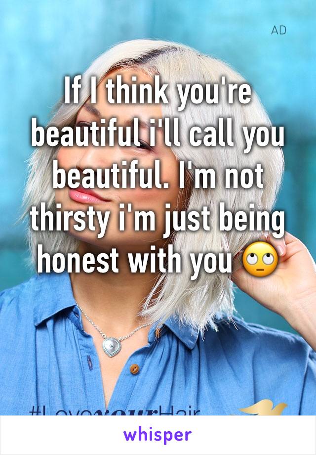 If I think you're beautiful i'll call you beautiful. I'm not thirsty i'm just being honest with you 🙄