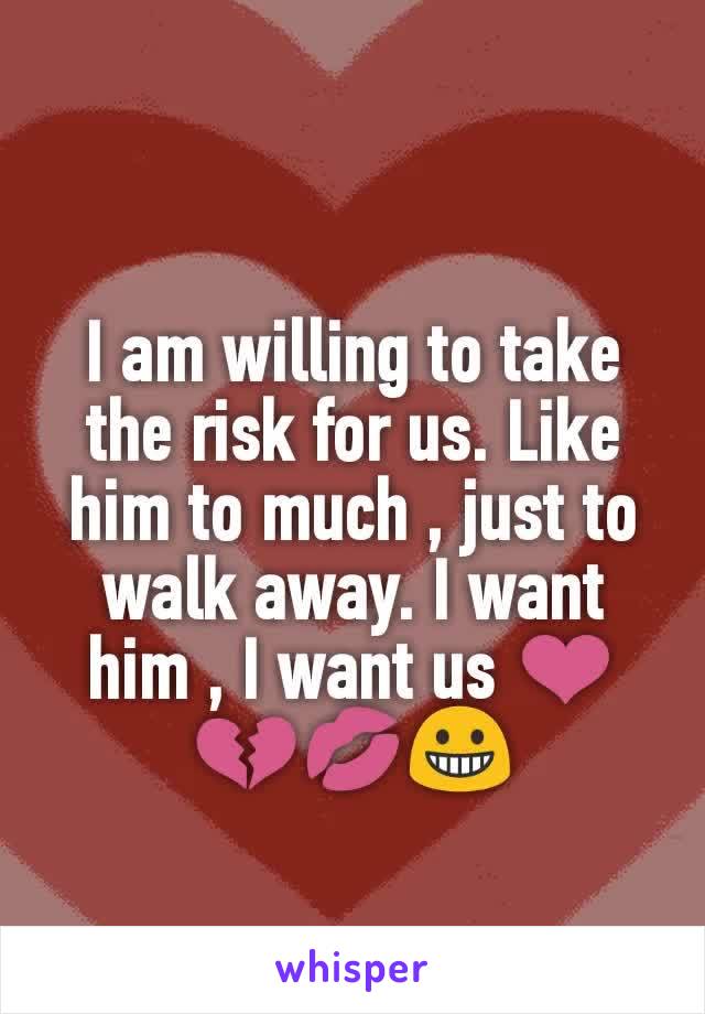 I am willing to take the risk for us. Like him to much , just to walk away. I want him , I want us ❤💔💋😀