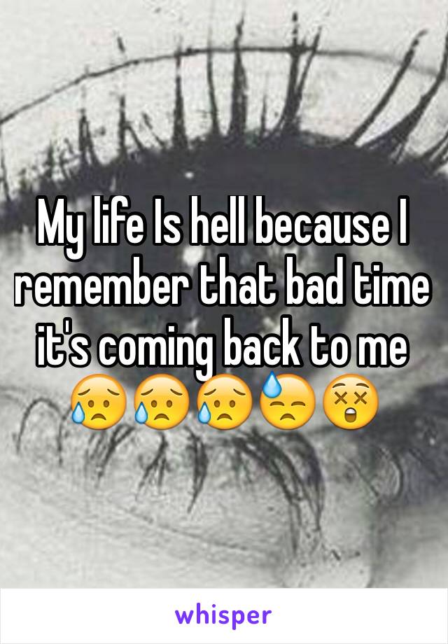 My life Is hell because I remember that bad time it's coming back to me 😥😥😥😓😲