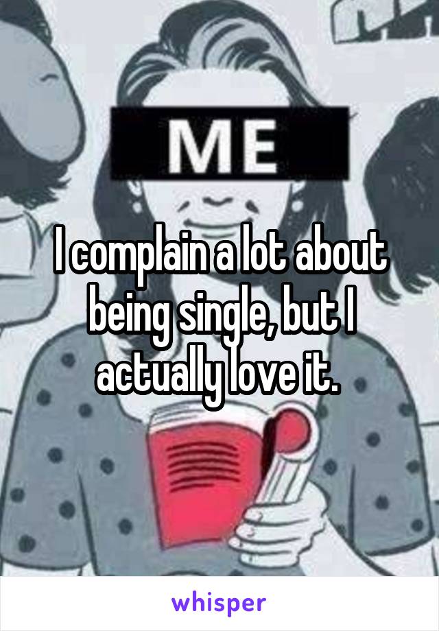 I complain a lot about being single, but I actually love it. 