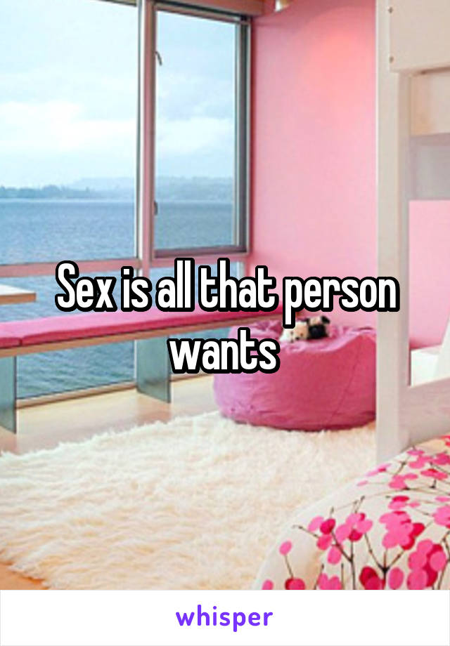 Sex is all that person wants 