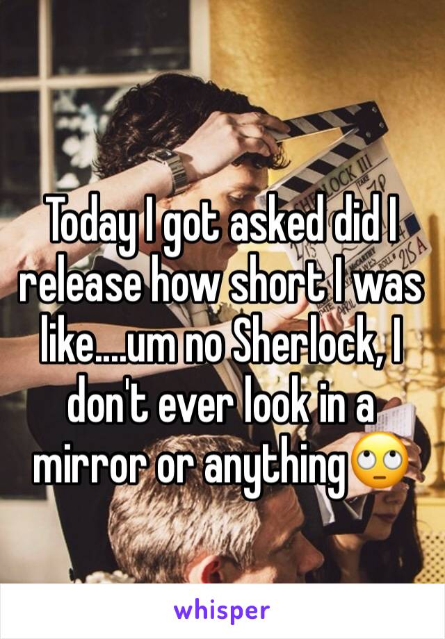 
Today I got asked did I release how short I was like....um no Sherlock, I don't ever look in a mirror or anything🙄