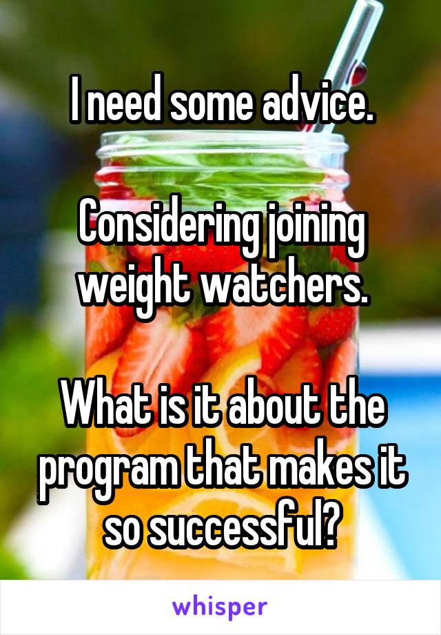 I need some advice.

Considering joining weight watchers.

What is it about the program that makes it so successful?