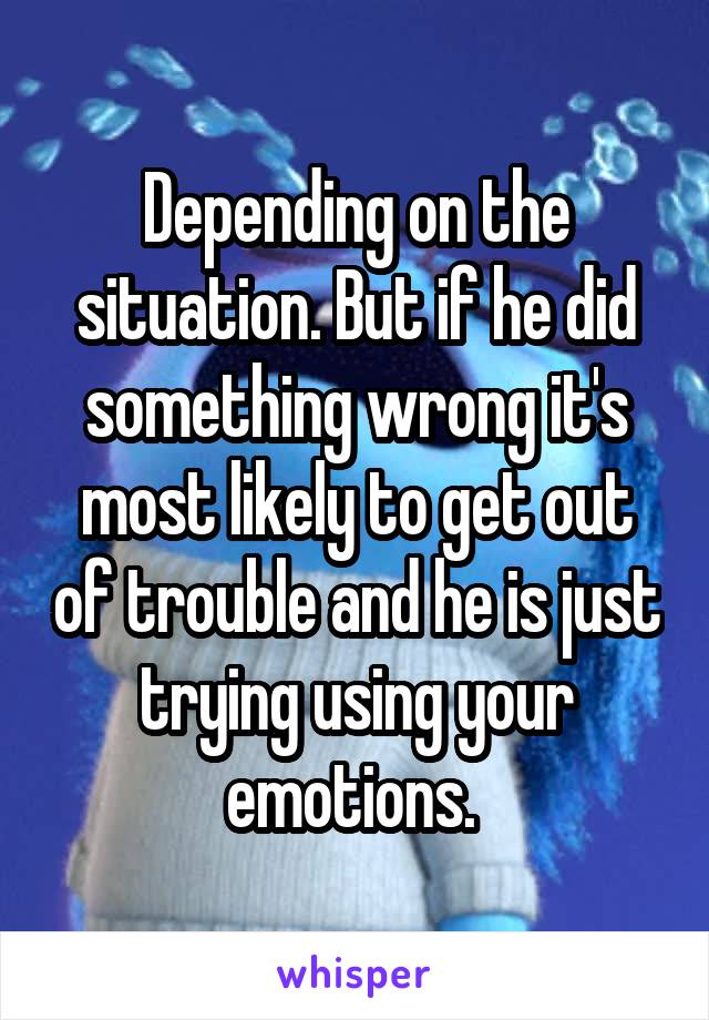 Depending on the situation. But if he did something wrong it's most likely to get out of trouble and he is just trying using your emotions. 
