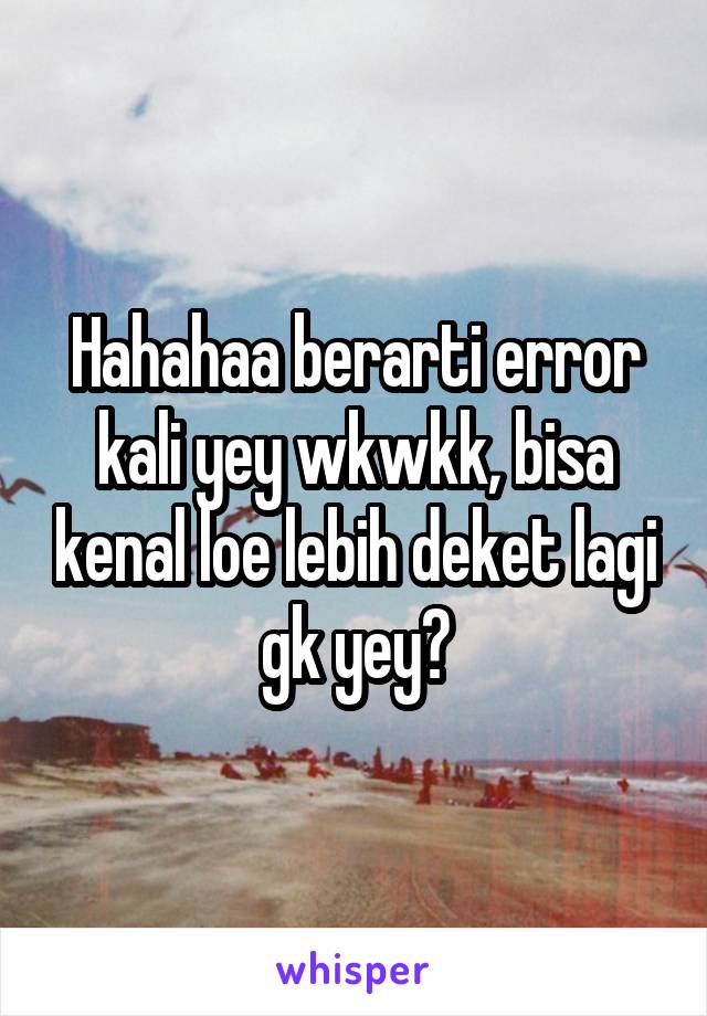 Hahahaa berarti error kali yey wkwkk, bisa kenal loe lebih deket lagi gk yey?