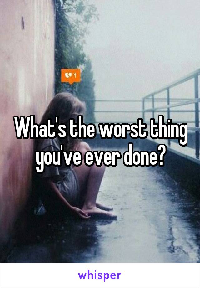 What's the worst thing you've ever done?