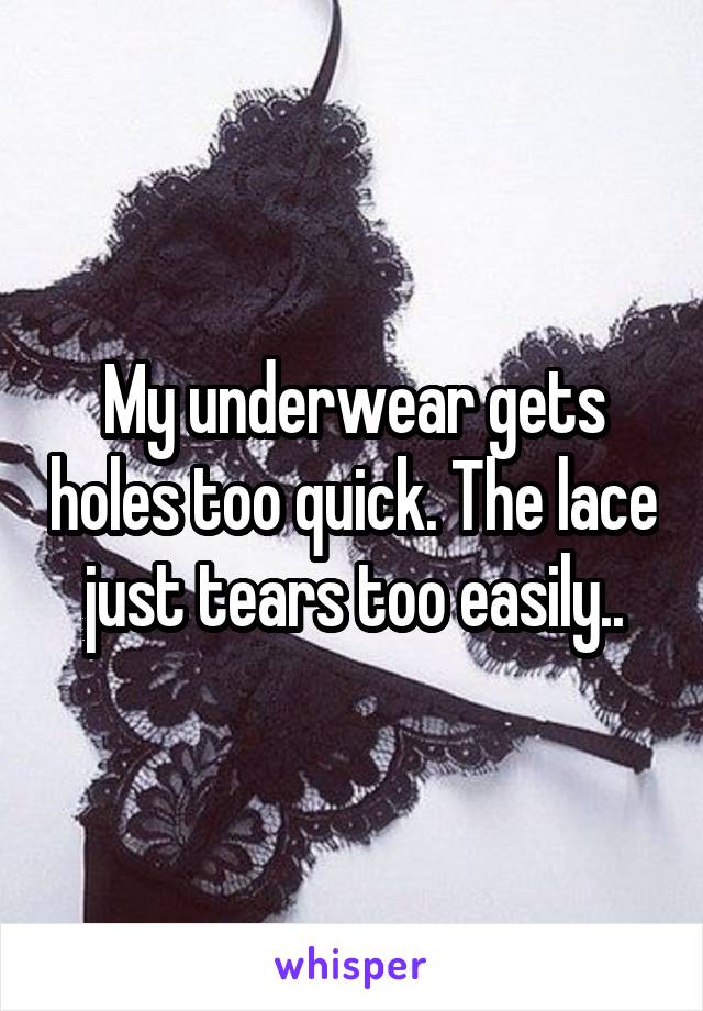 My underwear gets holes too quick. The lace just tears too easily..