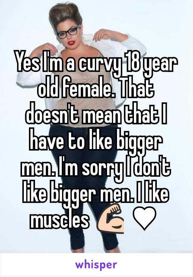 Yes I'm a curvy 18 year old female. That doesn't mean that I have to like bigger men. I'm sorry I don't like bigger men. I like muscles 💪 ♥ 