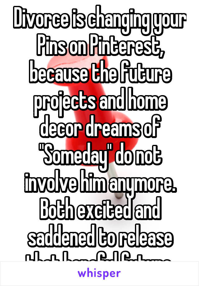 Divorce is changing your Pins on Pinterest, because the future projects and home decor dreams of "Someday" do not involve him anymore. Both excited and saddened to release that hopeful future.