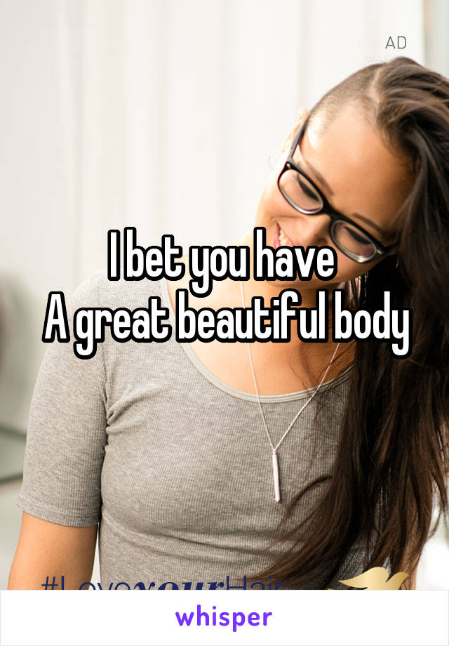 I bet you have 
A great beautiful body 