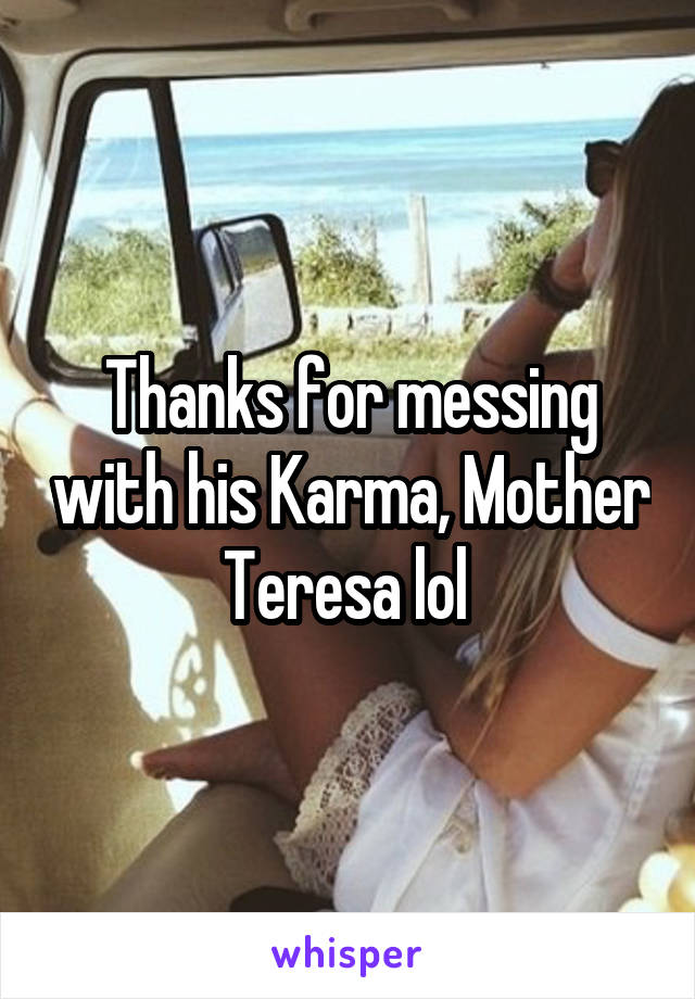 Thanks for messing with his Karma, Mother Teresa lol 