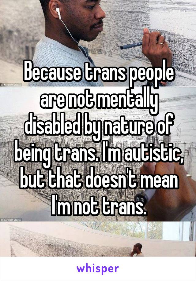 Because trans people are not mentally disabled by nature of being trans. I'm autistic, but that doesn't mean I'm not trans.