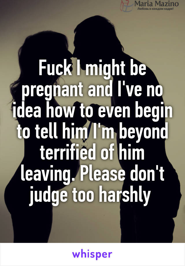 Fuck I might be pregnant and I've no idea how to even begin to tell him I'm beyond terrified of him leaving. Please don't judge too harshly 