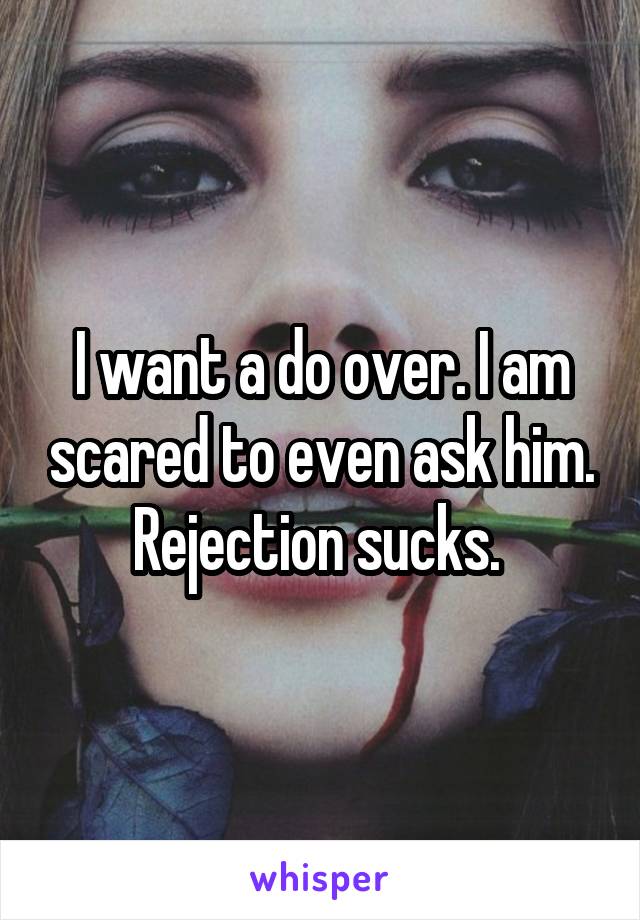 I want a do over. I am scared to even ask him. Rejection sucks. 