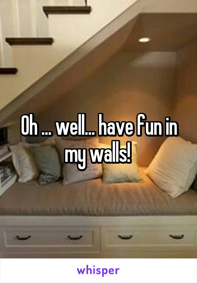 Oh ... well... have fun in my walls! 