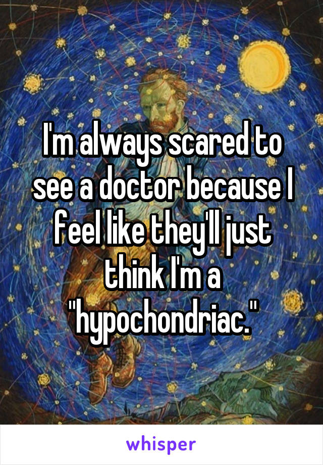 I'm always scared to see a doctor because I feel like they'll just think I'm a "hypochondriac."
