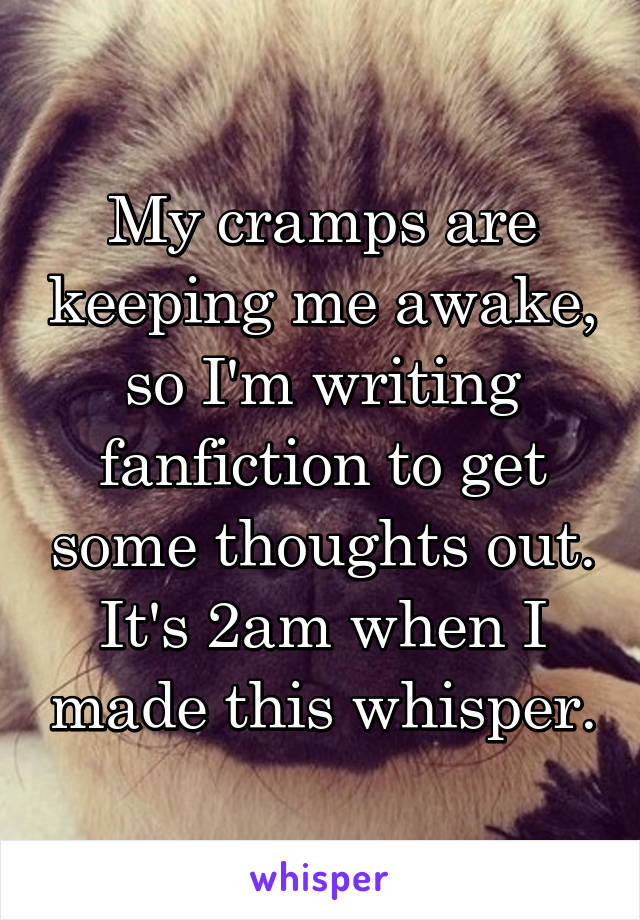 My cramps are keeping me awake, so I'm writing fanfiction to get some thoughts out. It's 2am when I made this whisper.