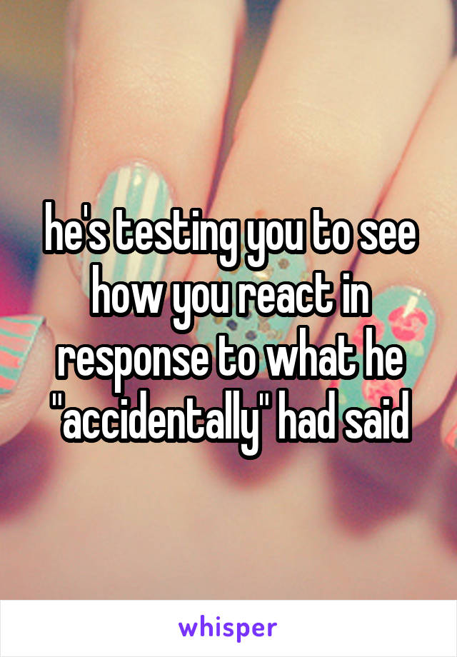he's testing you to see how you react in response to what he "accidentally" had said