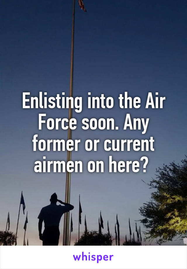 Enlisting into the Air Force soon. Any former or current airmen on here? 