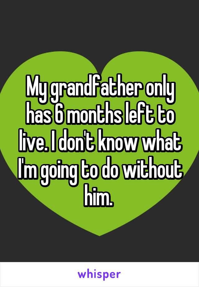 My grandfather only has 6 months left to live. I don't know what I'm going to do without him. 
