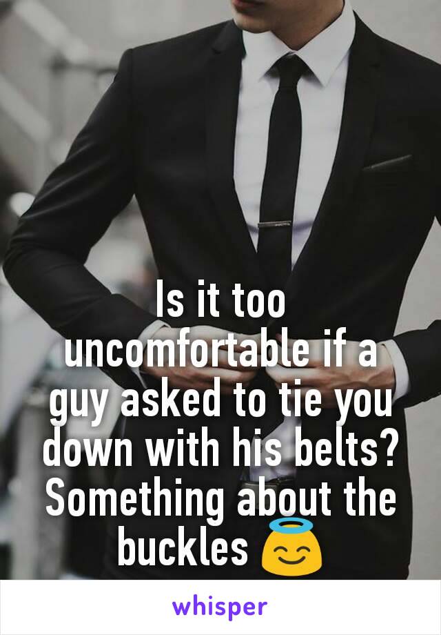 Is it too uncomfortable if a guy asked to tie you down with his belts? Something about the buckles 😇