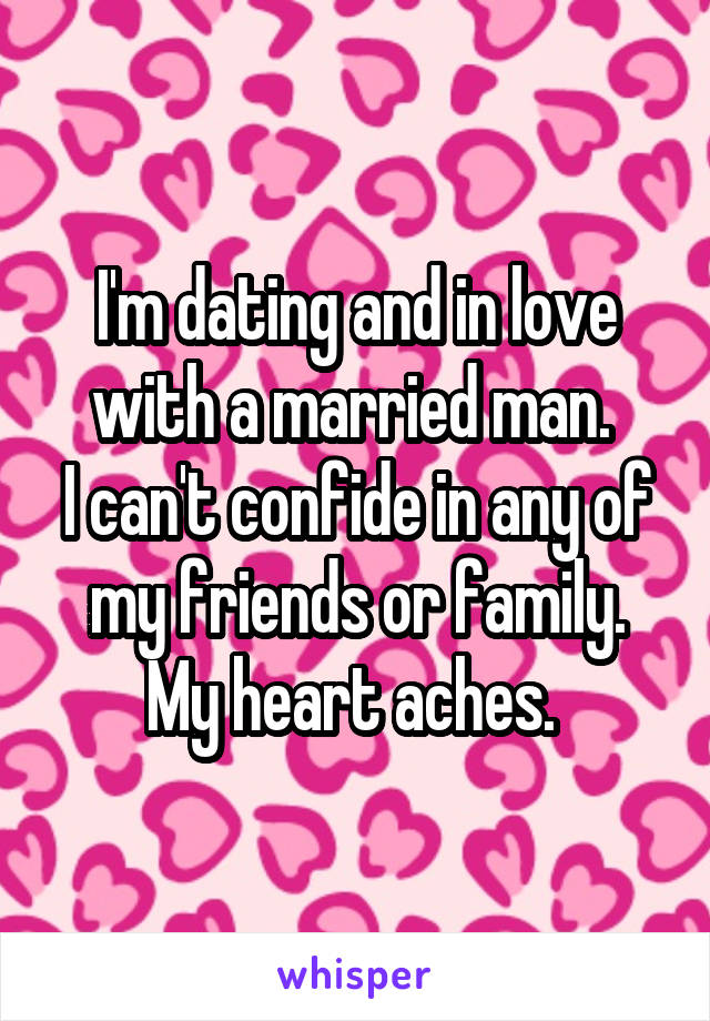 I'm dating and in love with a married man. 
I can't confide in any of my friends or family. My heart aches. 