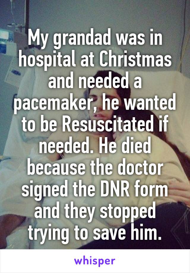 My grandad was in hospital at Christmas and needed a pacemaker, he wanted to be Resuscitated if needed. He died because the doctor signed the DNR form and they stopped trying to save him.