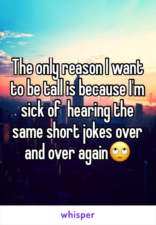 The only reason I want to be tall is because I'm sick of  hearing the same short jokes over and over again🙄