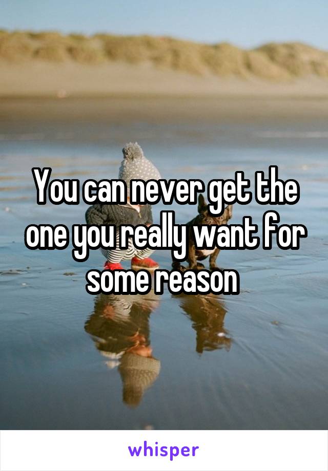 You can never get the one you really want for some reason 
