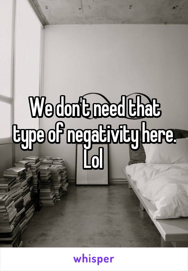 We don't need that type of negativity here. Lol 