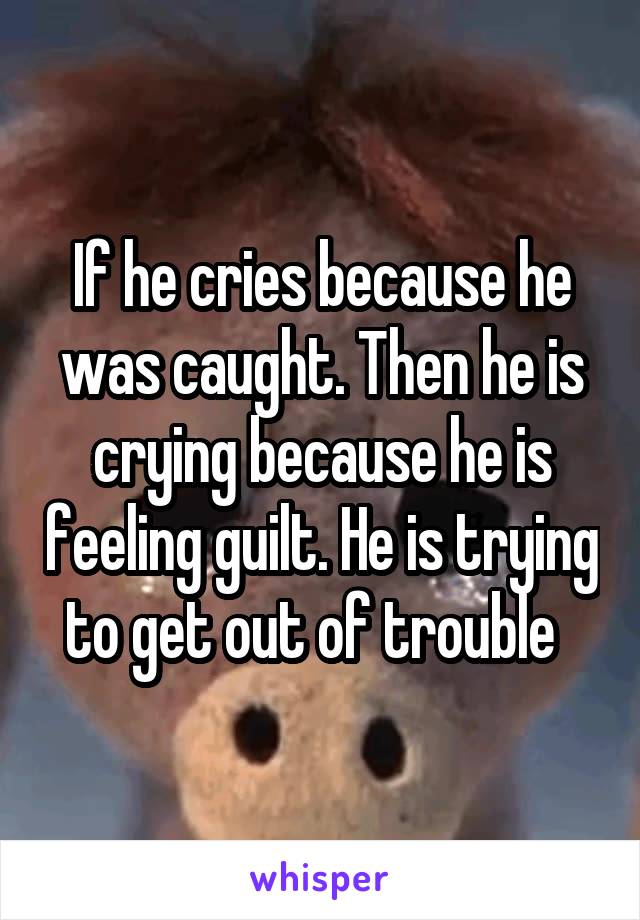 If he cries because he was caught. Then he is crying because he is feeling guilt. He is trying to get out of trouble  