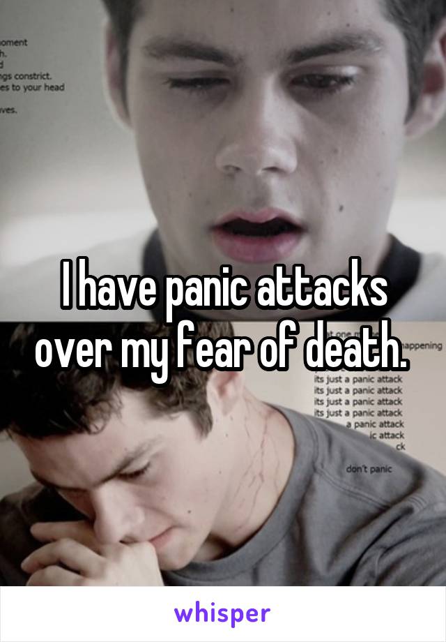 I have panic attacks over my fear of death. 