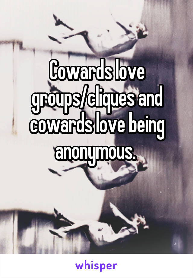 Cowards love groups/cliques and cowards love being anonymous. 


