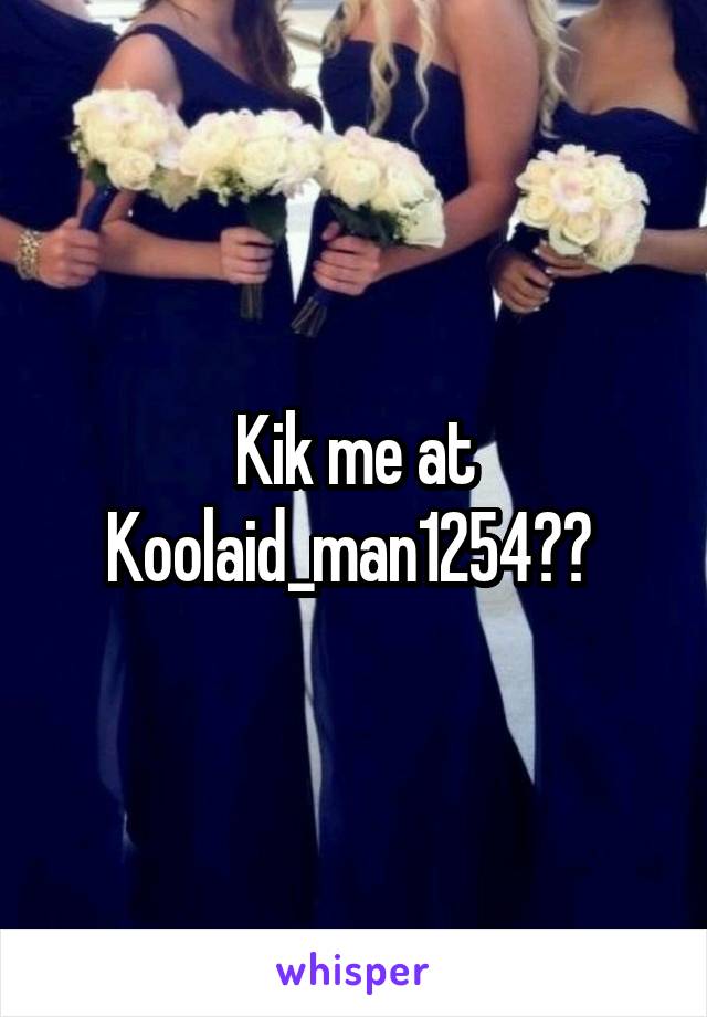 Kik me at Koolaid_man1254?? 