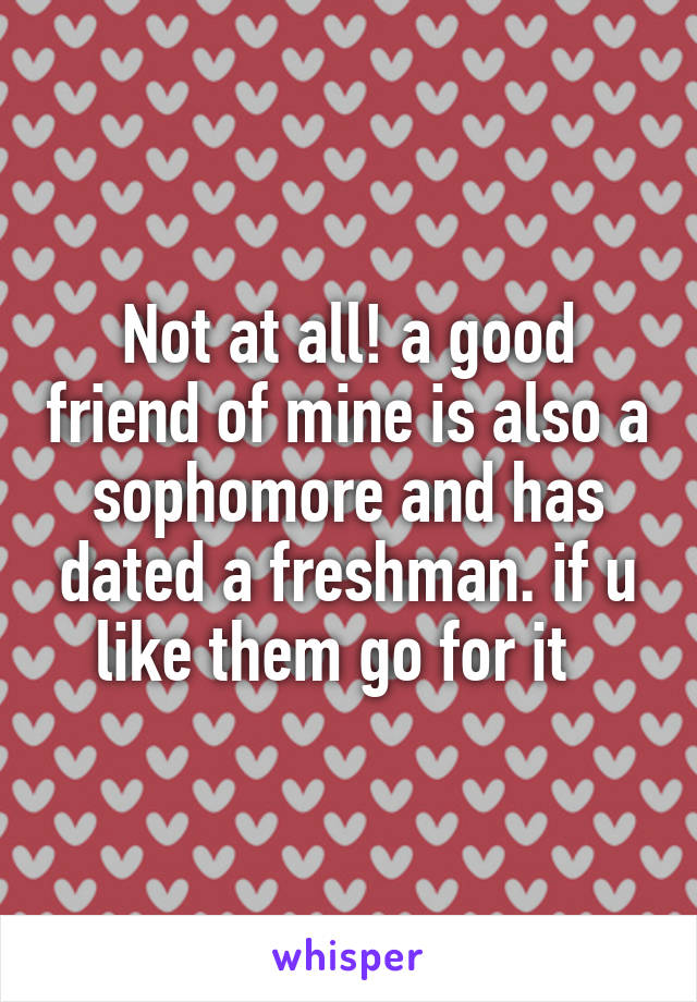 Not at all! a good friend of mine is also a sophomore and has dated a freshman. if u like them go for it  