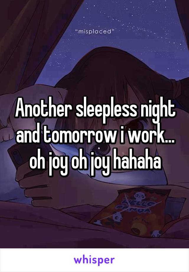 Another sleepless night and tomorrow i work... oh joy oh joy hahaha
