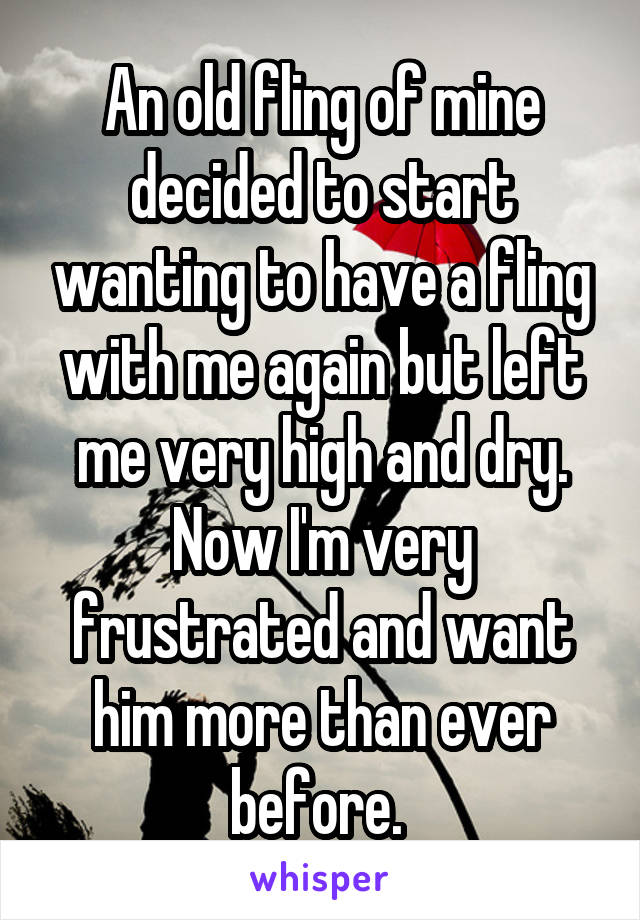 An old fling of mine decided to start wanting to have a fling with me again but left me very high and dry. Now I'm very frustrated and want him more than ever before. 