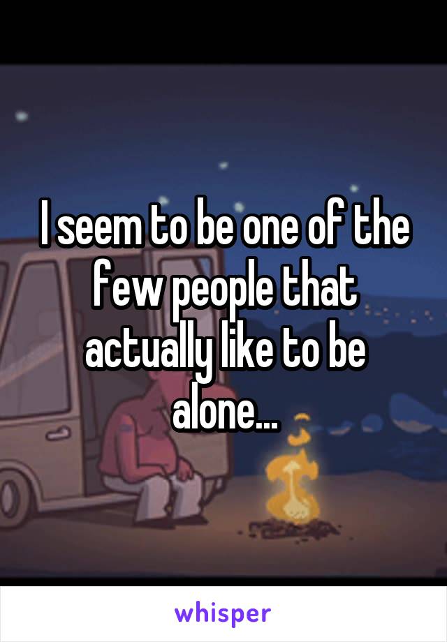 I seem to be one of the few people that actually like to be alone...