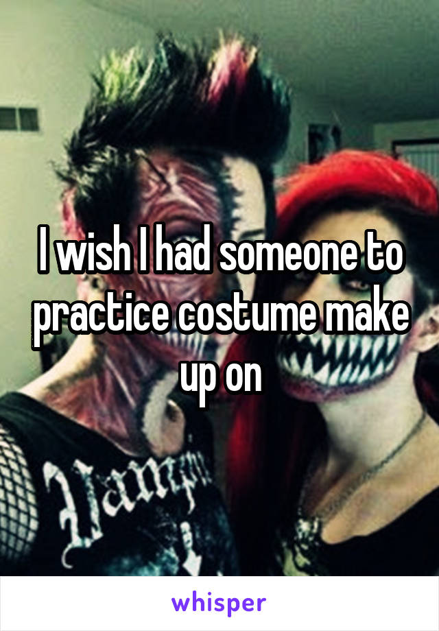 I wish I had someone to practice costume make up on