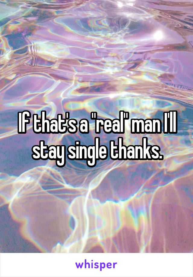 If that's a "real" man I'll stay single thanks.