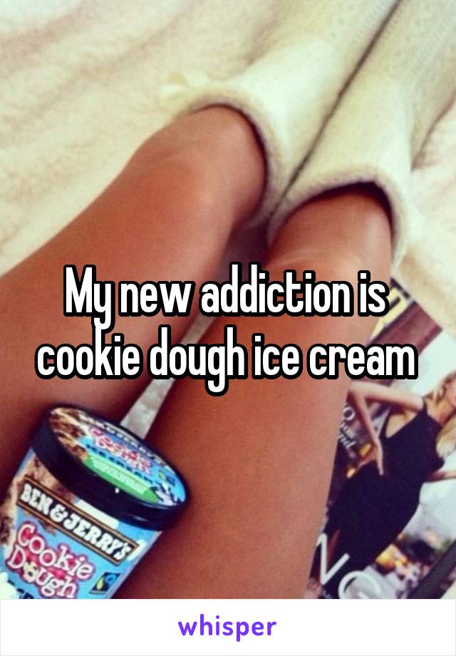 My new addiction is  cookie dough ice cream 