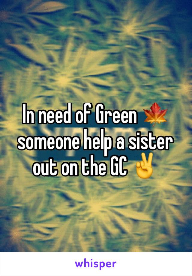In need of Green 🍁 someone help a sister out on the GC ✌️