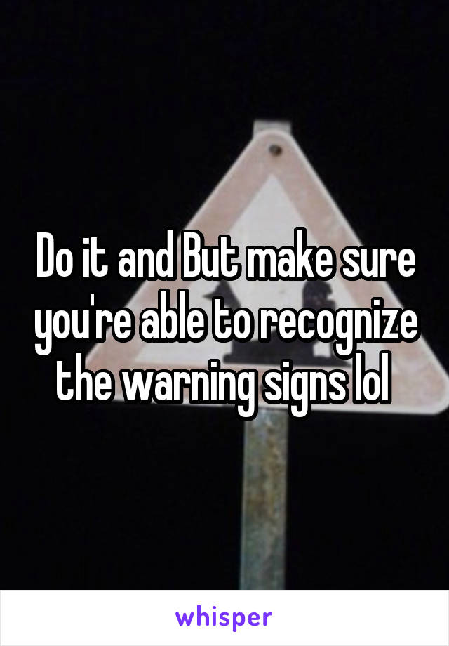 Do it and But make sure you're able to recognize the warning signs lol 