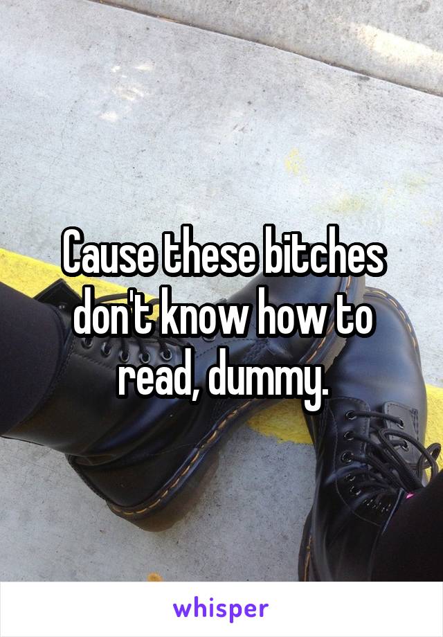 Cause these bitches don't know how to read, dummy.
