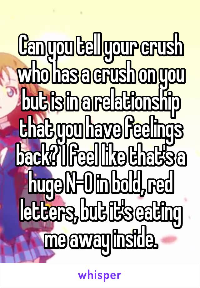 Can you tell your crush who has a crush on you but is in a relationship that you have feelings back? I feel like that's a huge N-O in bold, red letters, but it's eating me away inside.