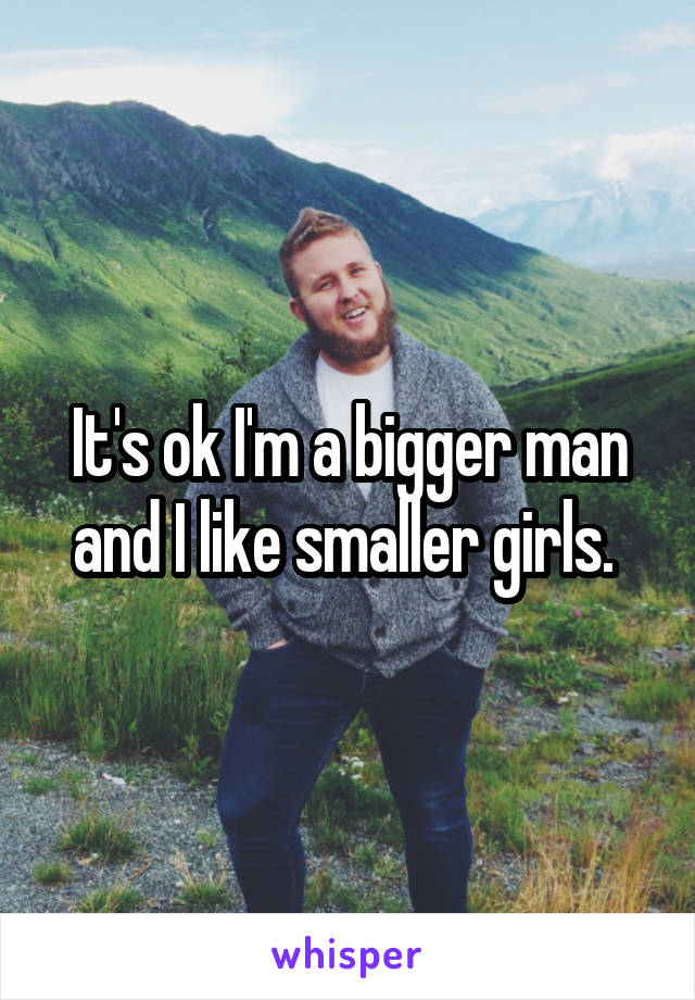 It's ok I'm a bigger man and I like smaller girls. 