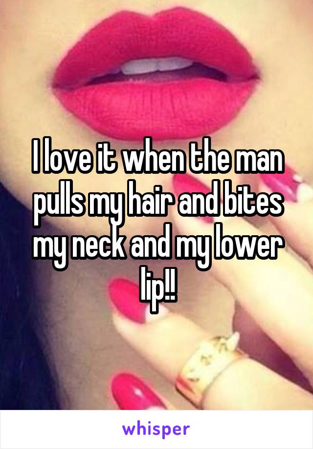 I love it when the man pulls my hair and bites my neck and my lower lip!!