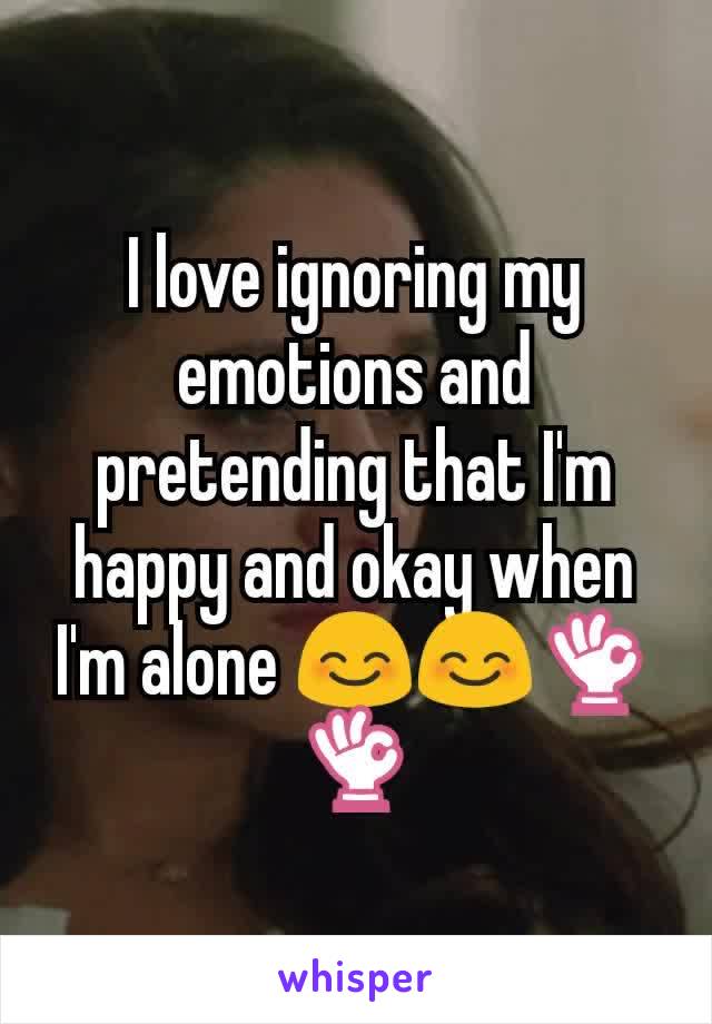 I love ignoring my emotions and pretending that I'm happy and okay when I'm alone 😊😊👌👌