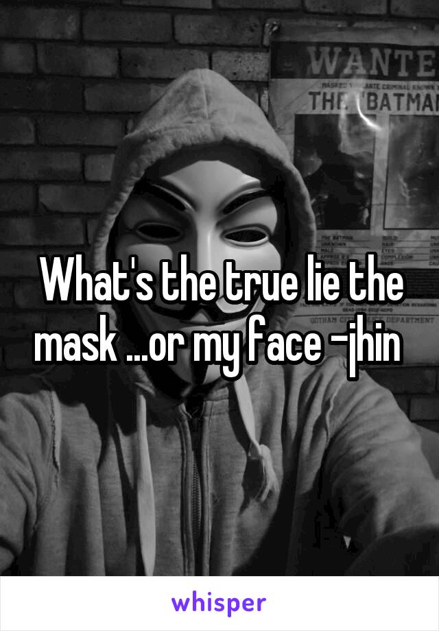 What's the true lie the mask ...or my face -jhin 